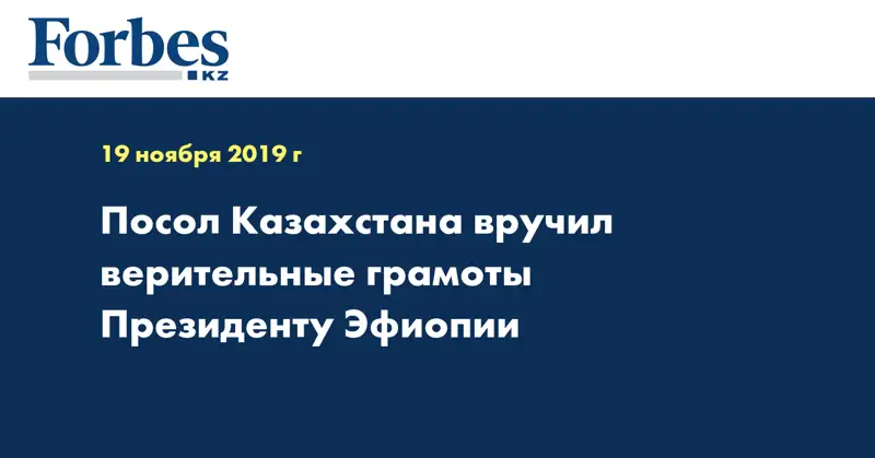 Посол Казахстана вручил верительные грамоты  Президенту Эфиопии