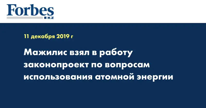 Мажилис взял в работу законопроект по вопросам использования атомной энергии