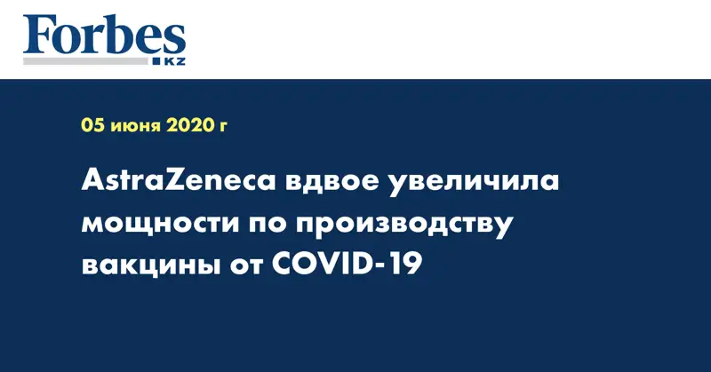 AstraZeneca вдвое увеличила мощности по производству вакцины от COVID-19