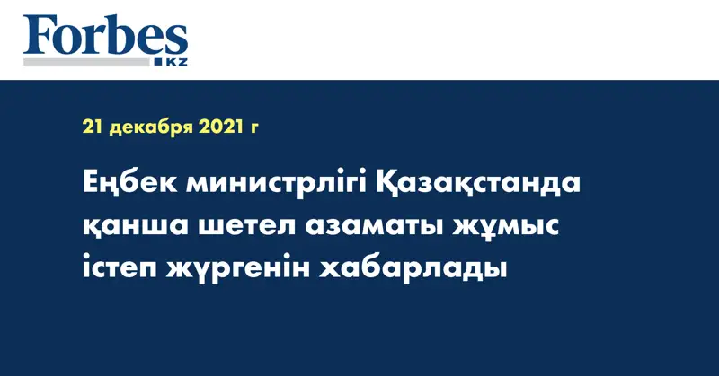 Еңбек министрлігі Қазақстанда қанша шетел азаматы жұмыс істеп жүргенін хабарлады