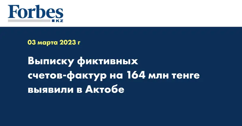 Выписку фиктивных счетов-фактур на 164 млн тенге выявили в Актобе