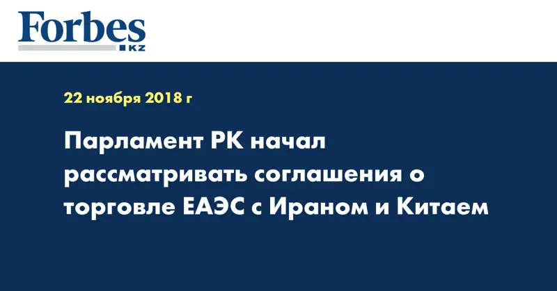 Парламент РК начал рассматривать соглашения о торговле ЕАЭС с Ираном и Китаем