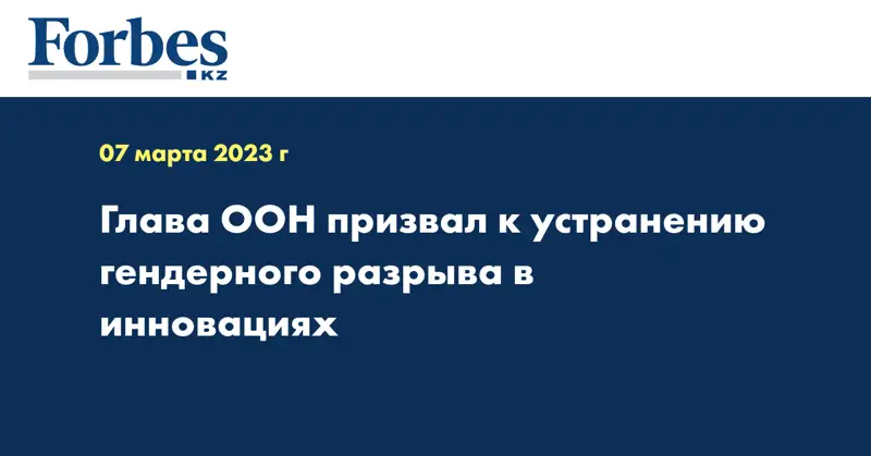 Глава ООН призвал к устранению гендерного разрыва в инновациях