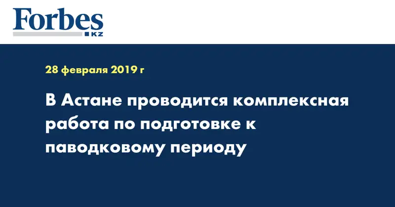 В Астане проводится комплексная работа по подготовке к паводковому периоду