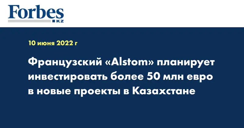 Французский концерн Alstom планирует инвестировать более 50 млн евро в новые проекты в Казахстане
