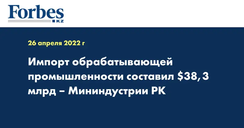 Импорт обрабатывающей промышленности составил $38,3 млрд – Мининдустрии РК