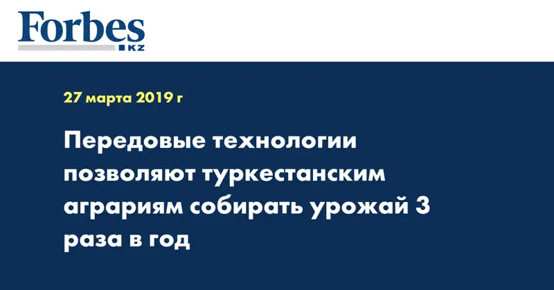 Передовые технологии позволяют туркестанским аграриям собирать урожай 3 раза в год
