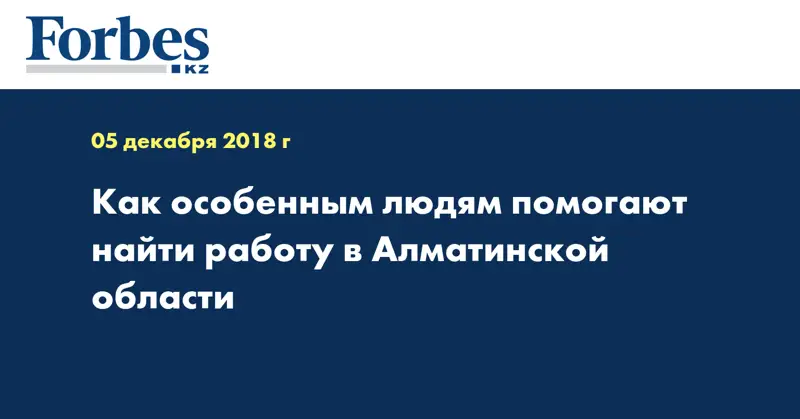 Как особенным людям помогают найти работу в Алматинской области
