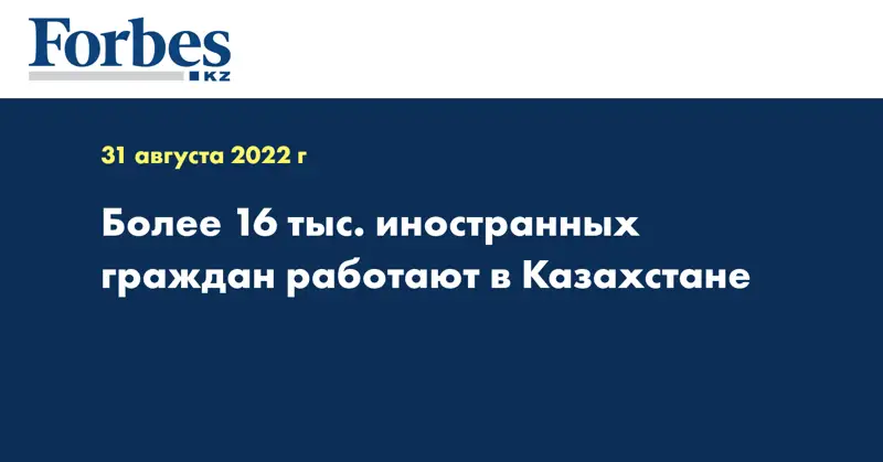 Более 16 тыс. иностранных граждан работают в Казахстане