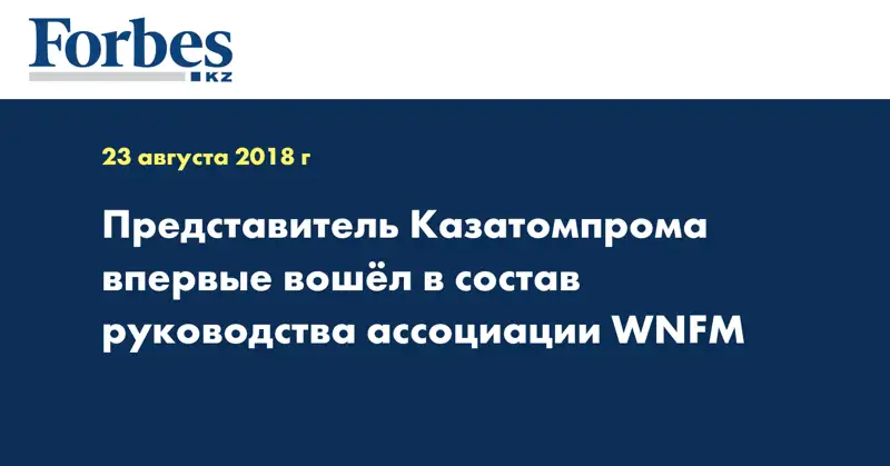 Представитель Казатомпрома впервые вошёл в состав руководства ассоциации WNFM
