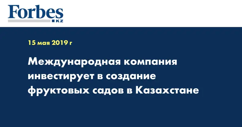 Международная компания инвестирует в создание фруктовых садов в Казахстане