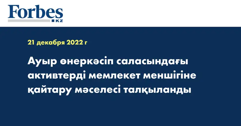 Ауыр өнеркәсіп саласындағы активтерді мемлекет меншігіне қайтару мәселесі талқыланды