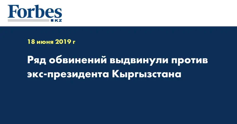 Ряд обвинений выдвинули против экс-президента Кыргызстана