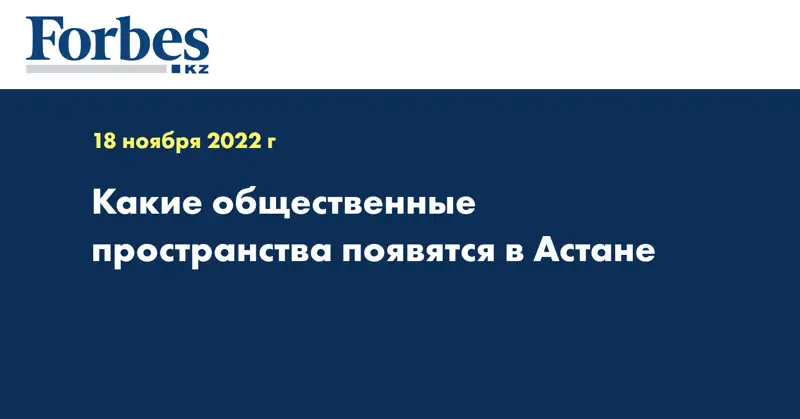 Какие общественные пространства появятся в Астане