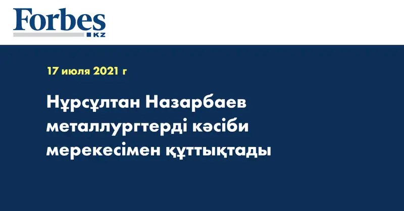 Нұрсұлтан Назарбаев металлургтерді кәсіби мерекесімен құттықтады 