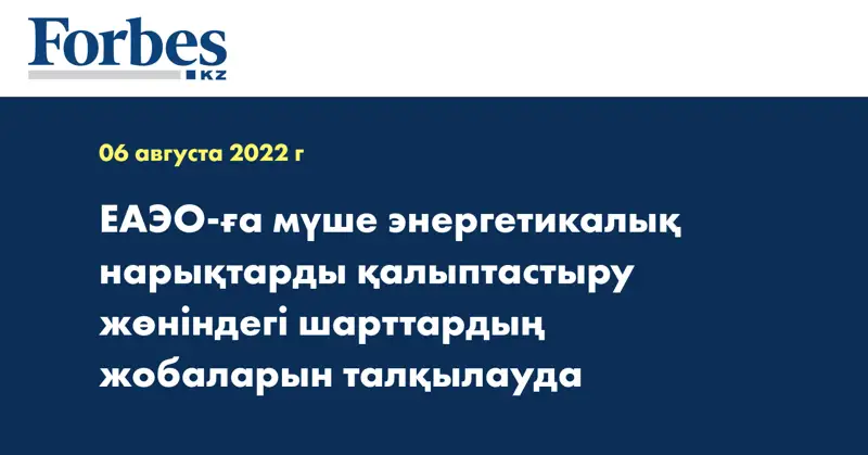 ЕАЭО-ға мүше энергетикалық нарықтарды қалыптастыру жөніндегі шарттардың жобаларын талқылауда