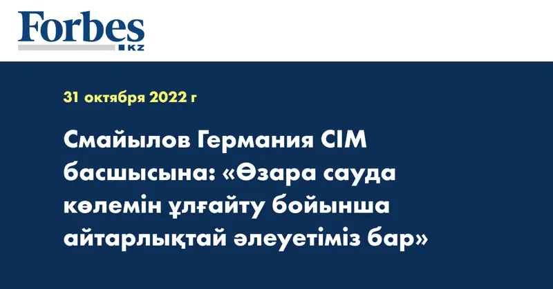 Смайылов Германия СІМ басшысына: «Өзара сауда көлемін ұлғайту бойынша айтарлықтай әлеуетіміз бар»