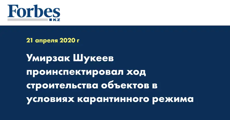 Умирзак Шукеев проинспектировал ход строительства объектов в условиях карантинного режима