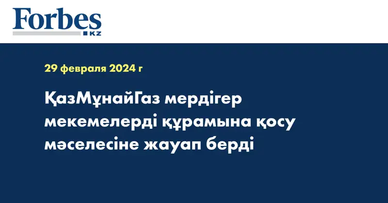 ҚазМұнайГаз мердігер мекемелерді құрамына қосу мәселесіне жауап берді