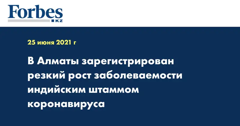 В Алматы зарегистрирован резкий рост заболеваемости индийским штаммом коронавируса
