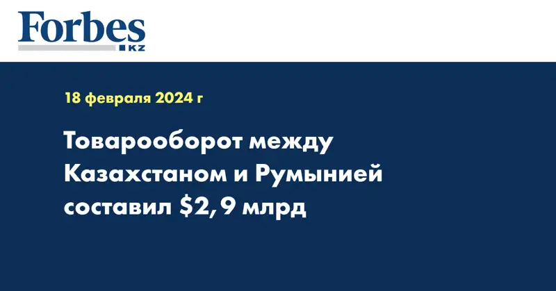 Товарооборот между Казахстаном и Румынией составил $2,9 млрд