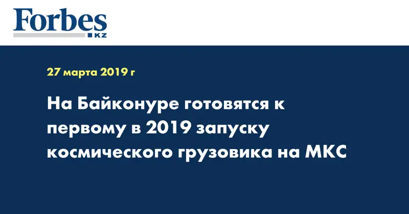 На Байконуре готовятся к первому в 2019 запуску космического грузовика на МКС