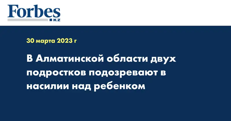 В Алматинской области двух подростков подозревают в насилии над ребенком