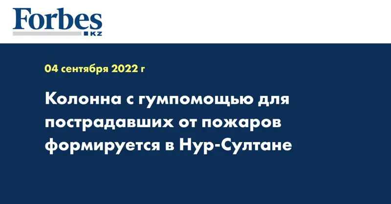 Колонна с гумпомощью для пострадавших от пожаров формируется в Нур-Султане