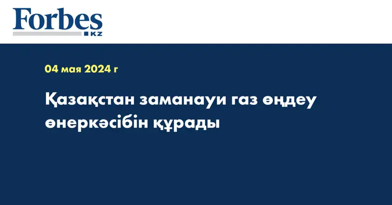 Қазақстан заманауи газ өңдеу өнеркәсібін құрады