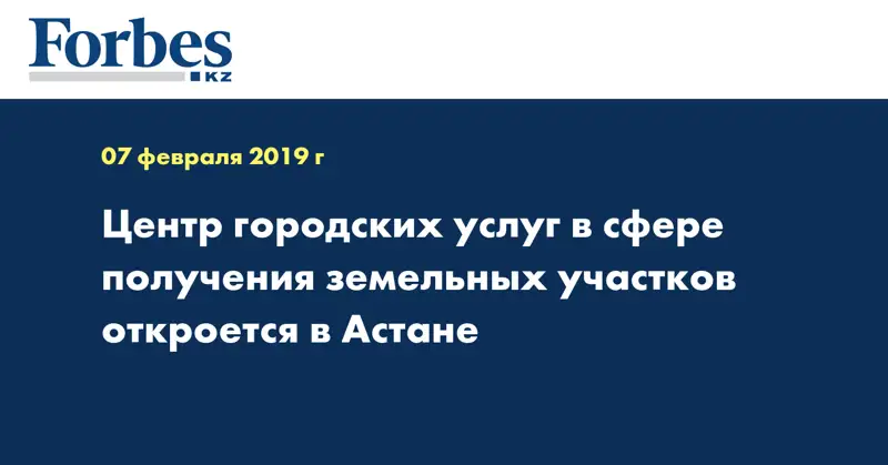 Центр городских услуг в сфере получения земельных участков откроется в Астане