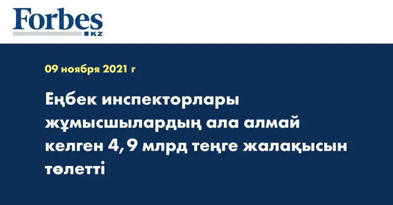 Еңбек инспекторлары жұмысшылардың ала алмай келген 4,9 млрд теңге жалақысын төлетті