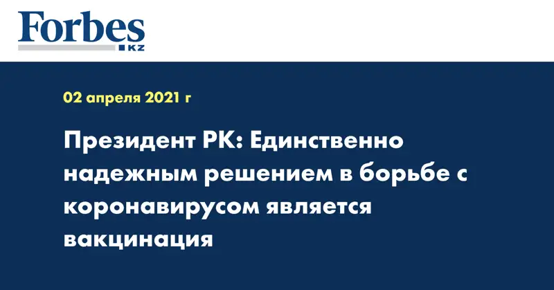 Президент РК: Единственно надежным решением в борьбе с коронавирусом является вакцинация