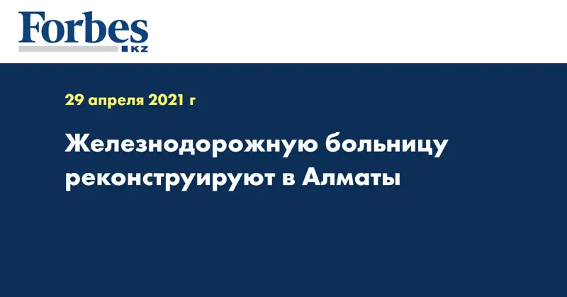 Железнодорожную больницу реконструируют в Алматы