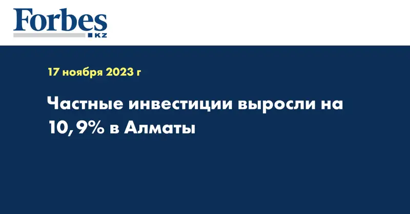 Частные инвестиции выросли на 10,9% в Алматы