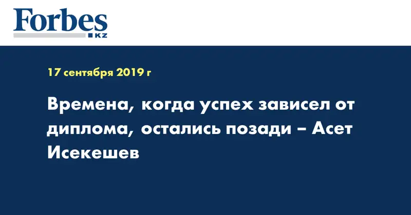 Времена, когда успех зависел от диплома, остались позади – Асет Исекешев