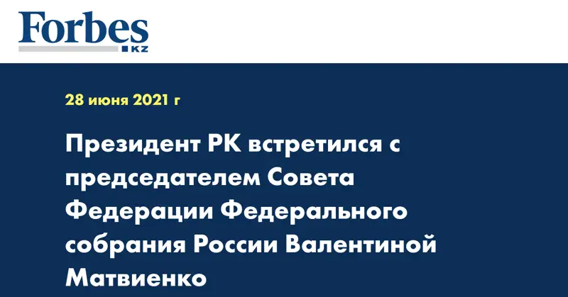 Президент РК встретился с председателем Совета Федерации Федерального собрания России Валентиной Матвиенко