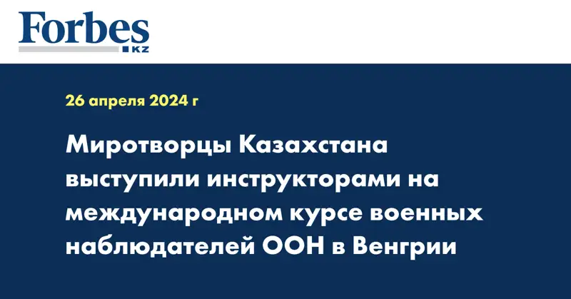 Миротворцы Казахстана выступили инструкторами на международном курсе военных наблюдателей ООН в Венгрии