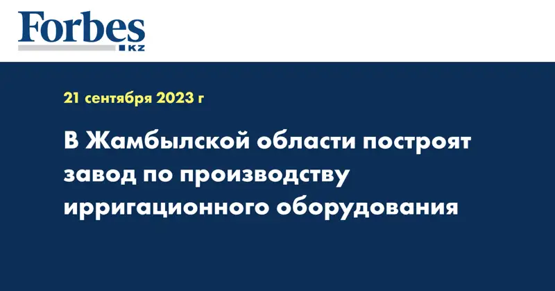 В Жамбылской области построят завод по производству ирригационного оборудования