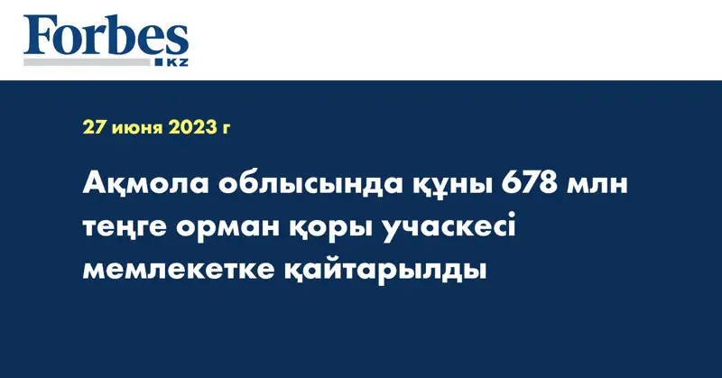 Ақмола облысында құны 678 млн теңге орман қоры учаскесі мемлекетке қайтарылды