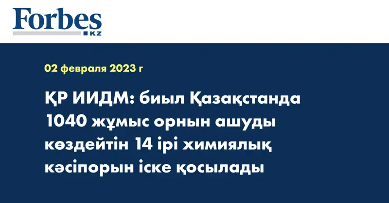 ҚР ИИДМ: биыл Қазақстанда 1040 жұмыс орнын ашуды көздейтін 14 ірі химиялық кәсіпорын іске қосылады