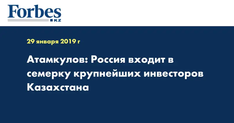 Атамкулов: Россия входит в семерку крупнейших инвесторов Казахстана
