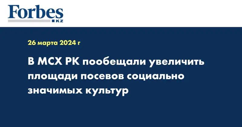 В МСХ РК пообещали увеличить площади посевов социально значимых культур 