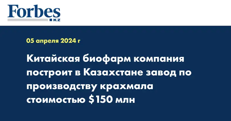 Китайская биофарм компания построит в Казахстане завод по производству крахмала стоимостью $150 млн
