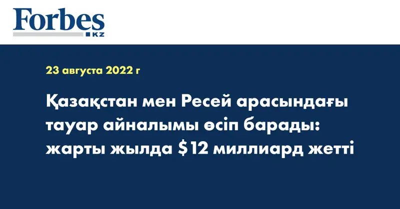 Қазақстан мен Ресей арасындағы тауар айналымы өсіп барады: жарты жылда $12 миллиард жетті