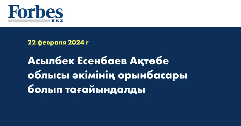 Асылбек Есенбаев Ақтөбе облысы әкімінің орынбасары болып тағайындалды