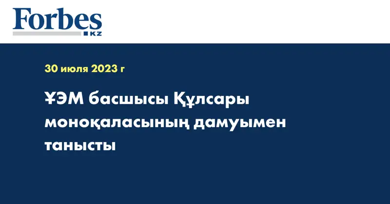 ҰЭМ басшысы Құлсары моноқаласының дамуымен танысты 