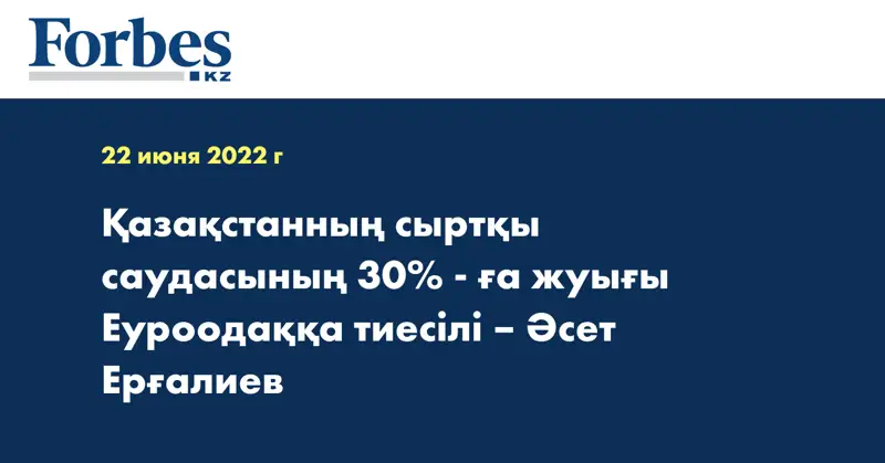 Қазақстанның сыртқы саудасының 30% - ға жуығы Еуроодаққа тиесілі – Әсет Ерғалиев