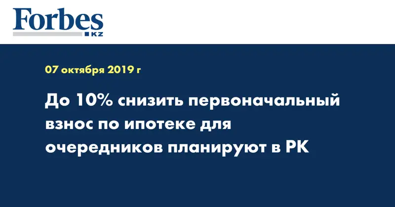 До 10% снизить первоначальный взнос по ипотеке для очередников планируют в РК