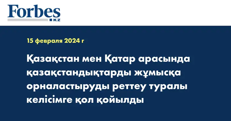 Қазақстан мен Қатар арасында қазақстандықтарды жұмысқа орналастыруды реттеу туралы келісімге қол қойылды