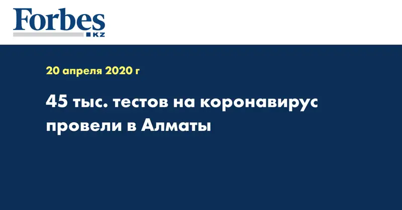 45 тыс. тестов на коронавирус провели в Алматы